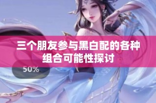 三个朋友参与黑白配的各种组合可能性探讨