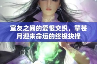 室友之间的爱恨交织，擎苍月迎来命运的终极抉择