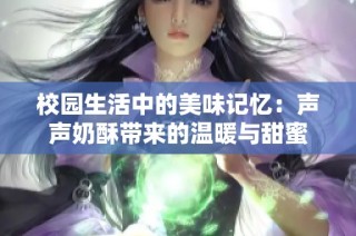 校园生活中的美味记忆：声声奶酥带来的温暖与甜蜜