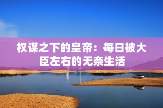 权谋之下的皇帝：每日被大臣左右的无奈生活