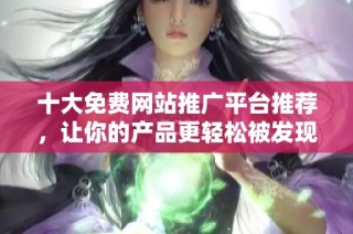 十大免费网站推广平台推荐，让你的产品更轻松被发现