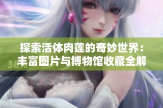 探索活体肉莲的奇妙世界：丰富图片与博物馆收藏全解析