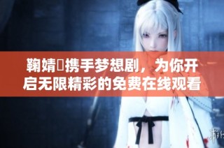 鞠婧祎携手梦想剧，为你开启无限精彩的免费在线观看之旅
