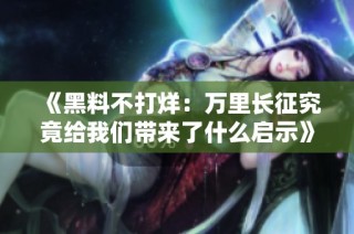 《黑料不打烊：万里长征究竟给我们带来了什么启示》