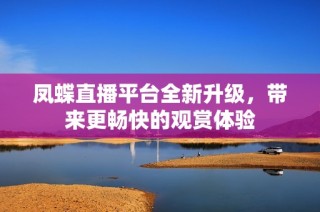 凤蝶直播平台全新升级，带来更畅快的观赏体验