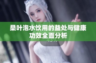 桑叶泡水饮用的益处与健康功效全面分析