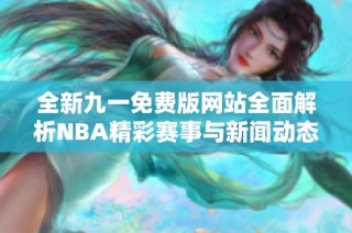 全新九一免费版网站全面解析NBA精彩赛事与新闻动态