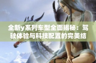 全新y系列车型全面揭秘：驾驶体验与科技配置的完美结合