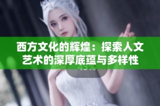西方文化的辉煌：探索人文艺术的深厚底蕴与多样性