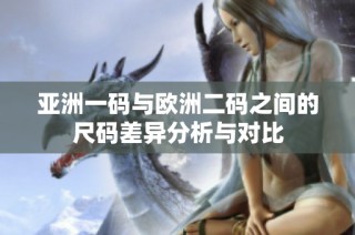 亚洲一码与欧洲二码之间的尺码差异分析与对比