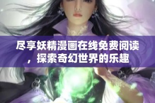 尽享妖精漫画在线免费阅读，探索奇幻世界的乐趣