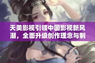 天美影视引领中国影视新风潮，全面升级创作理念与制作水平