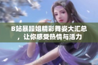 B站暴躁姐精彩舞姿大汇总，让你感受热情与活力