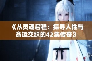 《从灵魂启程：探寻人性与命运交织的42集传奇》