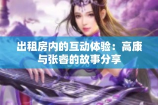 出租房内的互动体验：高康与张睿的故事分享