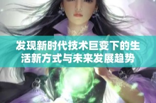 发现新时代技术巨变下的生活新方式与未来发展趋势
