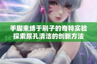 手脚束缚于刷子的奇特实验探索尿孔清洁的创新方法