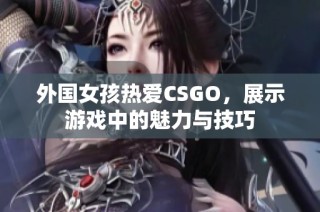 外国女孩热爱CSGO，展示游戏中的魅力与技巧