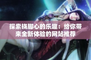 探索挠脚心的乐趣：给你带来全新体验的网站推荐