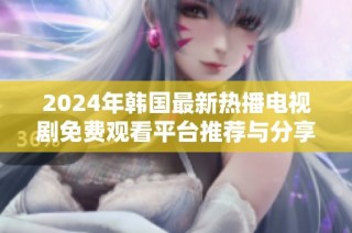 2024年韩国最新热播电视剧免费观看平台推荐与分享