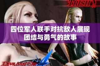 四位军人联手对抗敌人展现团结与勇气的故事