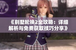 《别墅轮换2全攻略：详细解析与免费获取技巧分享》