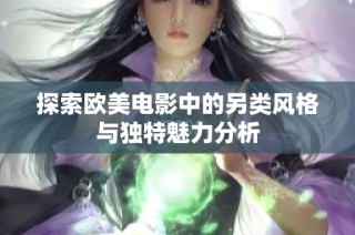探索欧美电影中的另类风格与独特魅力分析