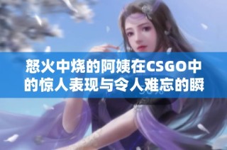怒火中烧的阿姨在CSGO中的惊人表现与令人难忘的瞬间