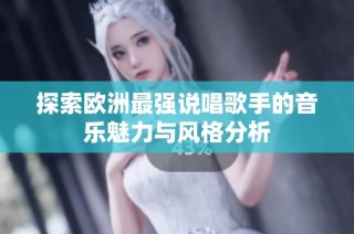 探索欧洲最强说唱歌手的音乐魅力与风格分析
