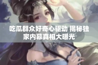 吃瓜群众好奇心驱动 揭秘独家内幕真相大曝光