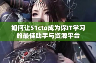如何让51cto成为你IT学习的最佳助手与资源平台