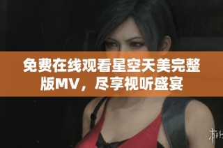 免费在线观看星空天美完整版MV，尽享视听盛宴