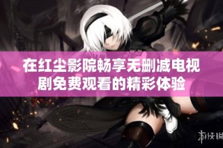在红尘影院畅享无删减电视剧免费观看的精彩体验