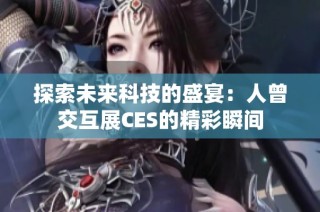 探索未来科技的盛宴：人曾交互展CES的精彩瞬间