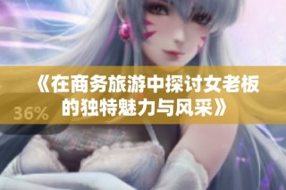 《在商务旅游中探讨女老板的独特魅力与风采》