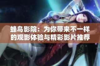 蜂鸟影院：为你带来不一样的观影体验与精彩影片推荐