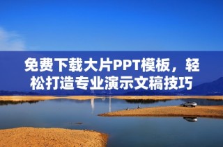 免费下载大片PPT模板，轻松打造专业演示文稿技巧