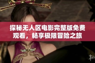 探秘无人区电影完整版免费观看，畅享极限冒险之旅