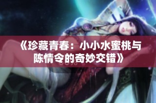 《珍藏青春：小小水蜜桃与陈情令的奇妙交错》
