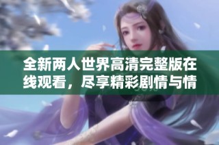 全新两人世界高清完整版在线观看，尽享精彩剧情与情感冲突
