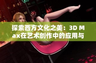 探索西方文化之美：3D Max在艺术创作中的应用与创新
