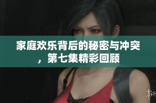 家庭欢乐背后的秘密与冲突，第七集精彩回顾