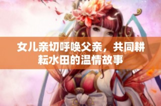 女儿亲切呼唤父亲，共同耕耘水田的温情故事