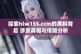 探索hlw155.ccm的黑料背后 涉及真相与传闻分析