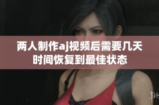 两人制作aj视频后需要几天时间恢复到最佳状态