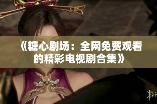 《糖心剧场：全网免费观看的精彩电视剧合集》