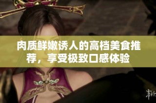 肉质鲜嫩诱人的高档美食推荐，享受极致口感体验
