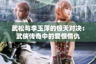 武松与李玉萍的惊天对决：武侠传奇中的爱恨情仇