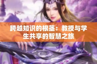 跨越知识的根茎：教授与学生共享的智慧之旅