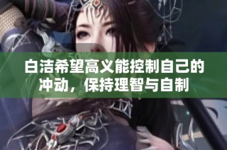 白洁希望高义能控制自己的冲动，保持理智与自制